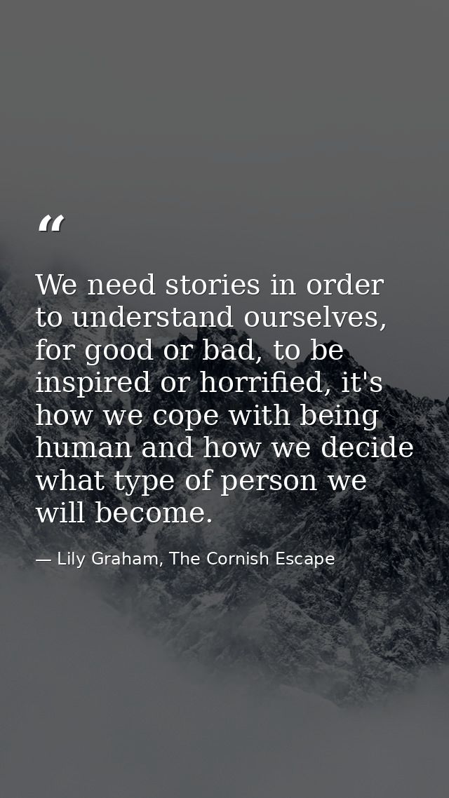 We need stories in order to understand ourselves, for good or bad, to be inspired or horrified, it's how we cope with be — Lily Graham, The Cornish Escape