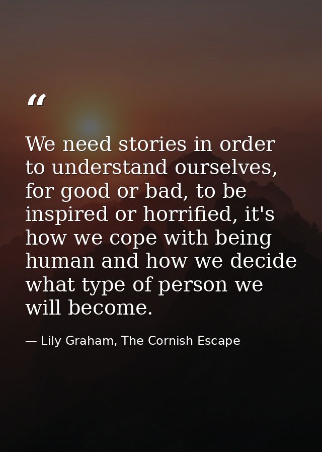 We need stories in order to understand ourselves, for good or bad, to be inspired or horrified, it's how we cope with be — Lily Graham, The Cornish Escape