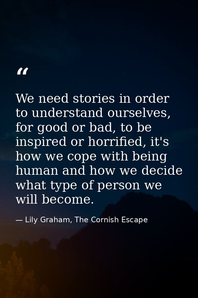 We need stories in order to understand ourselves, for good or bad, to be inspired or horrified, it's how we cope with be — Lily Graham, The Cornish Escape
