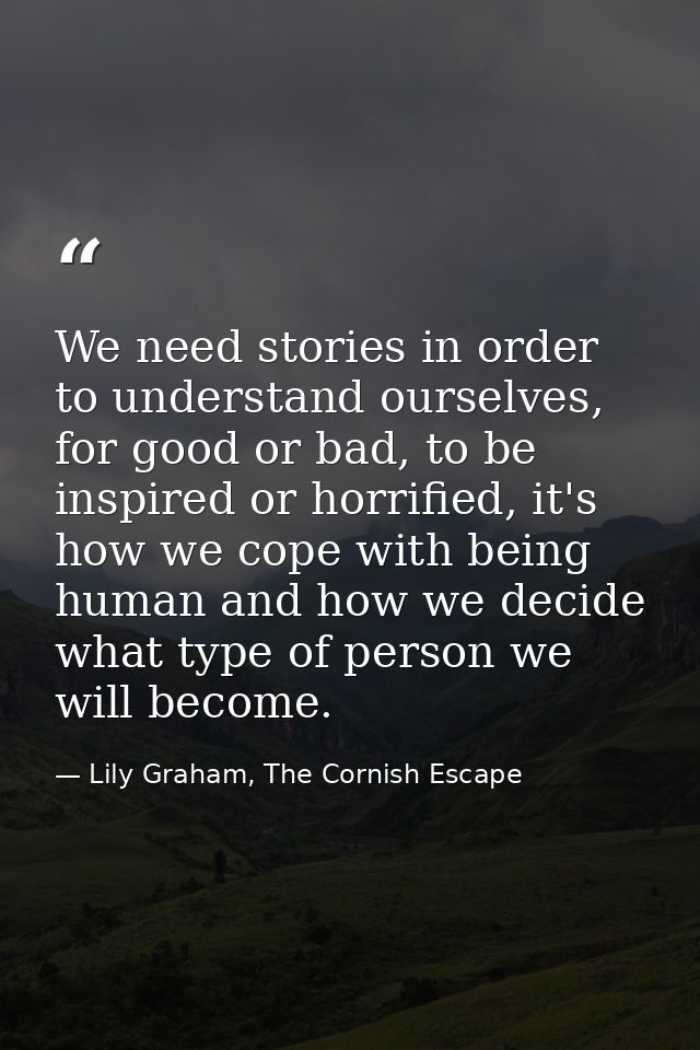We need stories in order to understand ourselves, for good or bad, to be inspired or horrified, it's how we cope with be — Lily Graham, The Cornish Escape