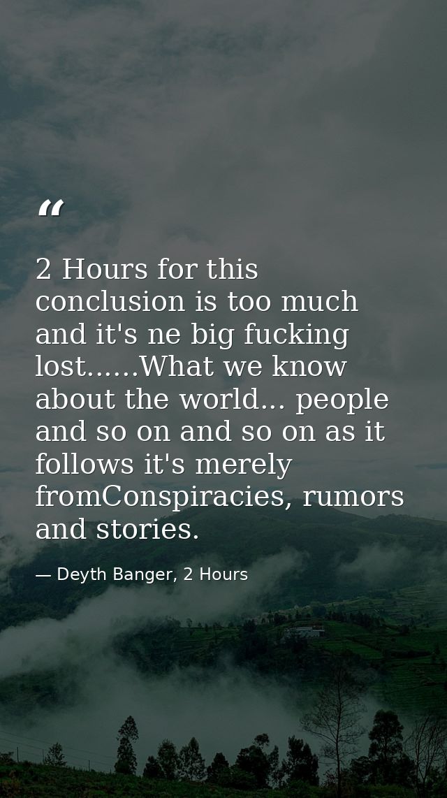 2 Hours for this conclusion is too much and it's ne big fucking lost......What we know about the world... people and so  — Deyth Banger, 2 Hours