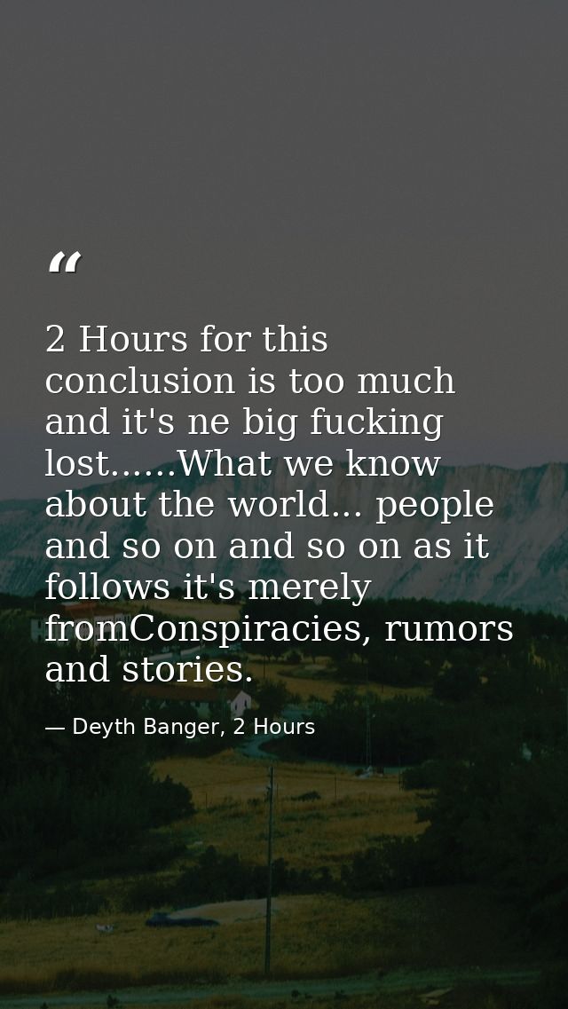 2 Hours for this conclusion is too much and it's ne big fucking lost......What we know about the world... people and so  — Deyth Banger, 2 Hours
