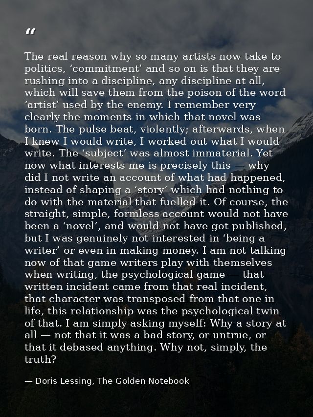 The real reason why so many artists now take to politics, ‘commitment’ and so on is that they are rushing into a discipl — Doris Lessing, The Golden Notebook