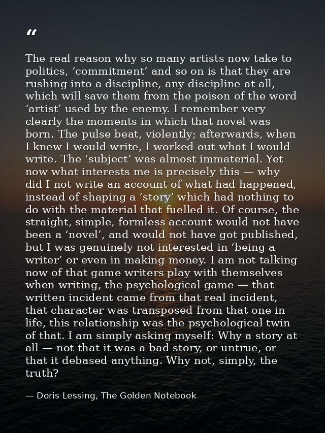 The real reason why so many artists now take to politics, ‘commitment’ and so on is that they are rushing into a discipl — Doris Lessing, The Golden Notebook