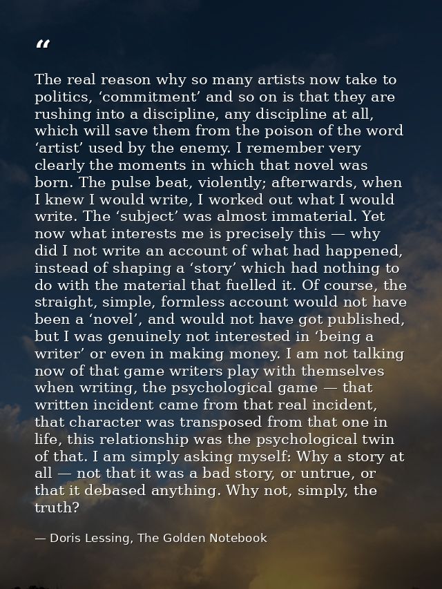 The real reason why so many artists now take to politics, ‘commitment’ and so on is that they are rushing into a discipl — Doris Lessing, The Golden Notebook