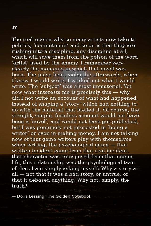 The real reason why so many artists now take to politics, ‘commitment’ and so on is that they are rushing into a discipl — Doris Lessing, The Golden Notebook