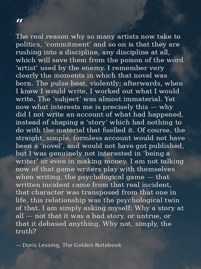 The real reason why so many artists now take to politics, ‘commitment’ and so on is that they are rushing into a discipl — Doris Lessing, The Golden Notebook