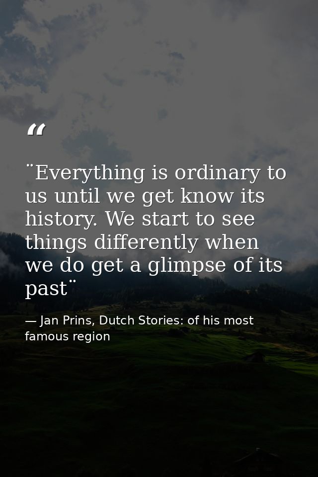 ¨Everything is ordinary to us until we get know its history. We start to see things differently when we do get a glimpse — Jan Prins, Dutch Stories: of his most famous region