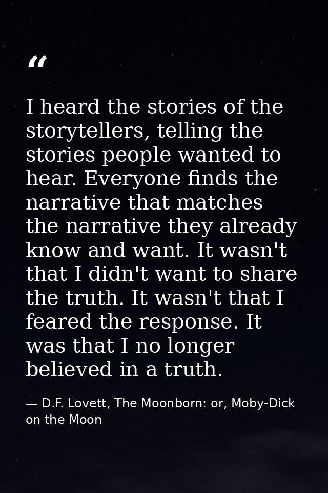 I heard the stories of the storytellers, telling the stories people wanted to hear. Everyone finds the narrative that ma — D.F. Lovett, The Moonborn: or, Moby-Dick on the Moon