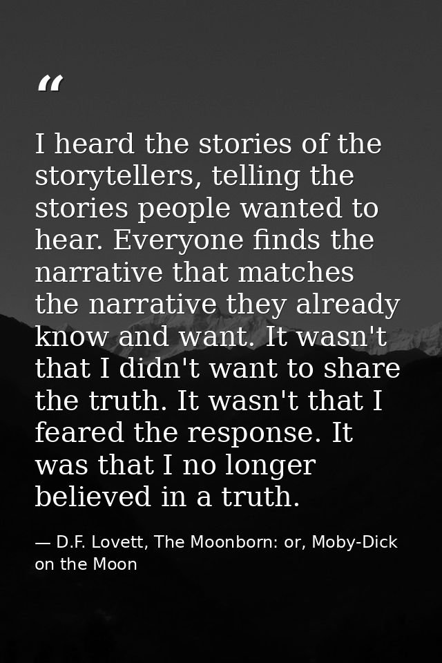 I heard the stories of the storytellers, telling the stories people wanted to hear. Everyone finds the narrative that ma — D.F. Lovett, The Moonborn: or, Moby-Dick on the Moon