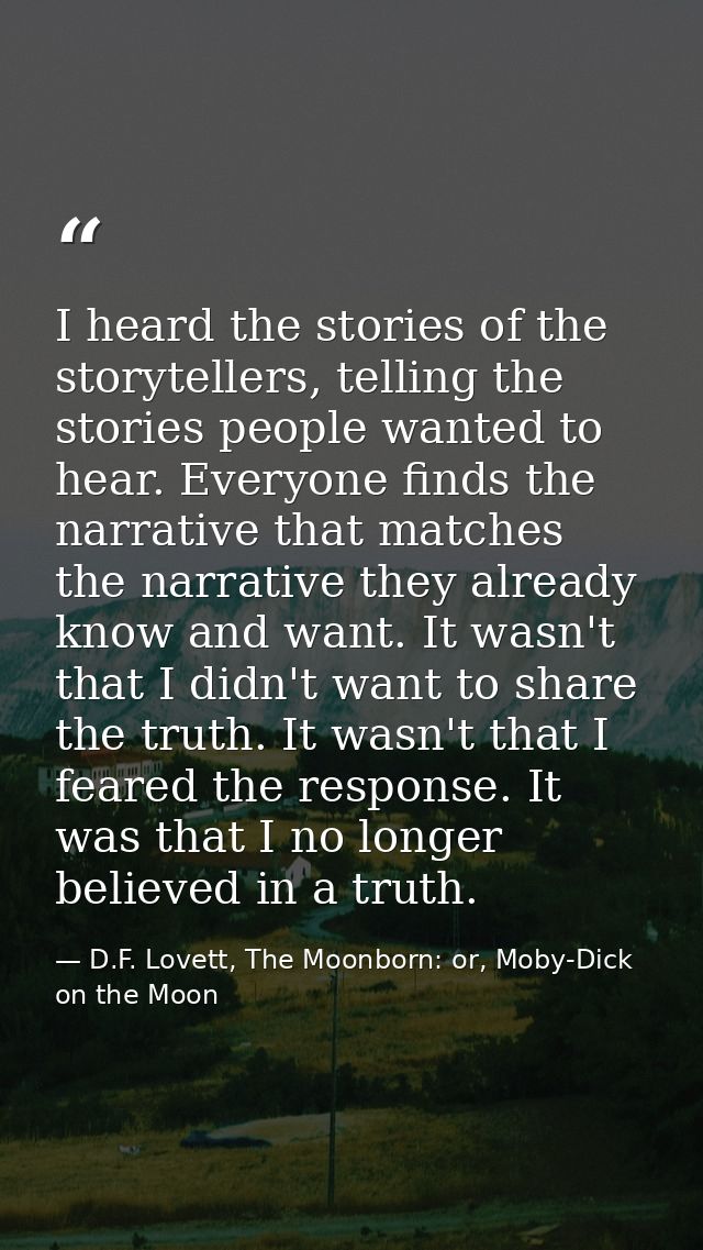 I heard the stories of the storytellers, telling the stories people wanted to hear. Everyone finds the narrative that ma — D.F. Lovett, The Moonborn: or, Moby-Dick on the Moon