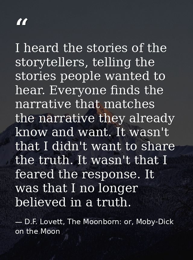 I heard the stories of the storytellers, telling the stories people wanted to hear. Everyone finds the narrative that ma — D.F. Lovett, The Moonborn: or, Moby-Dick on the Moon