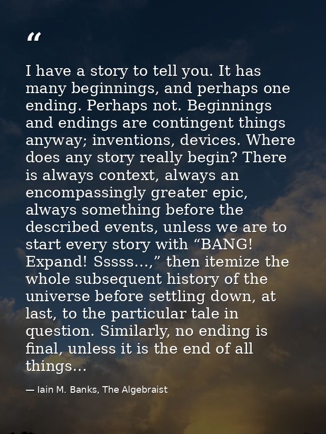 I have a story to tell you. It has many beginnings, and perhaps one ending. Perhaps not. Beginnings and endings are cont — Iain M. Banks, The Algebraist