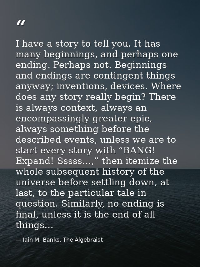 I have a story to tell you. It has many beginnings, and perhaps one ending. Perhaps not. Beginnings and endings are cont — Iain M. Banks, The Algebraist