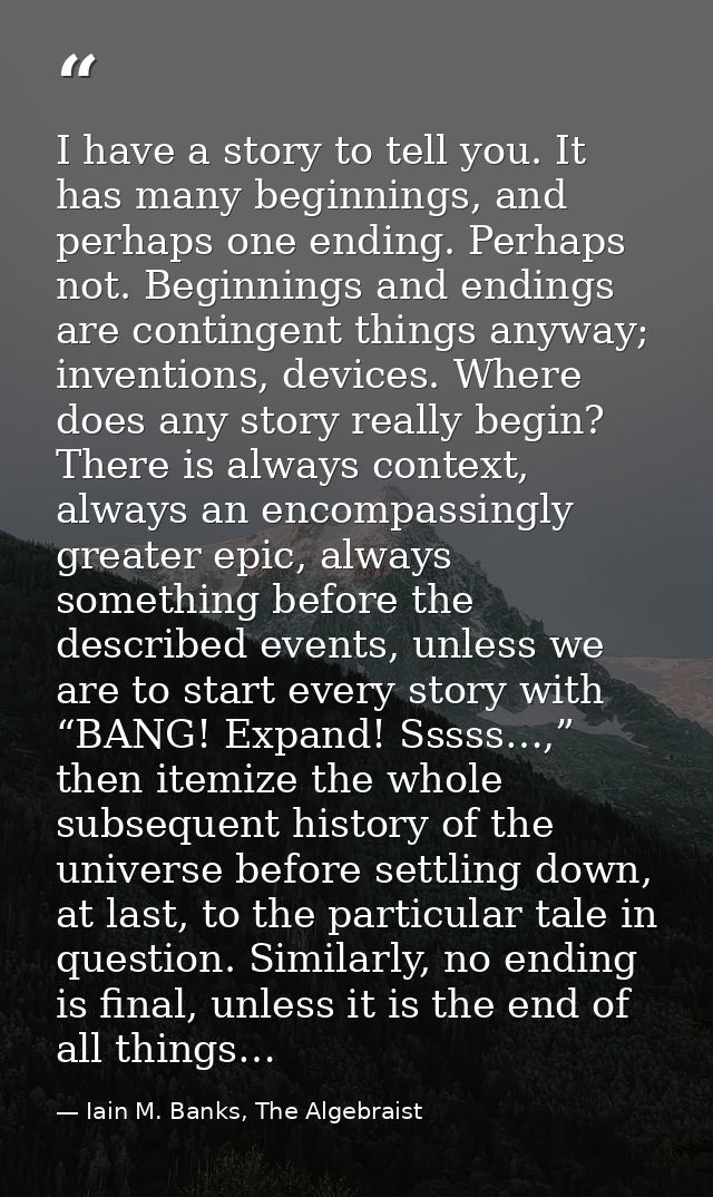I have a story to tell you. It has many beginnings, and perhaps one ending. Perhaps not. Beginnings and endings are cont — Iain M. Banks, The Algebraist