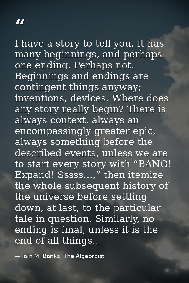 I have a story to tell you. It has many beginnings, and perhaps one ending. Perhaps not. Beginnings and endings are cont — Iain M. Banks, The Algebraist