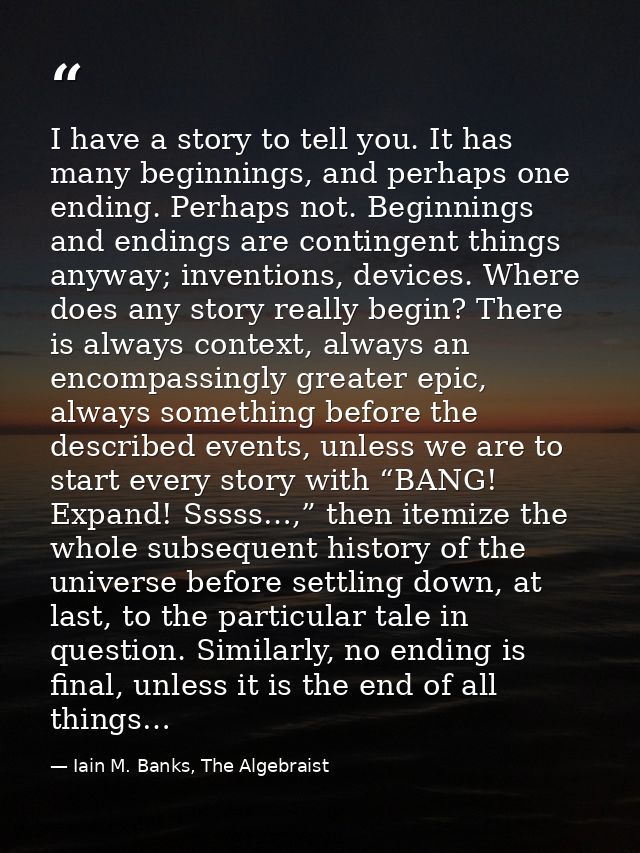I have a story to tell you. It has many beginnings, and perhaps one ending. Perhaps not. Beginnings and endings are cont — Iain M. Banks, The Algebraist