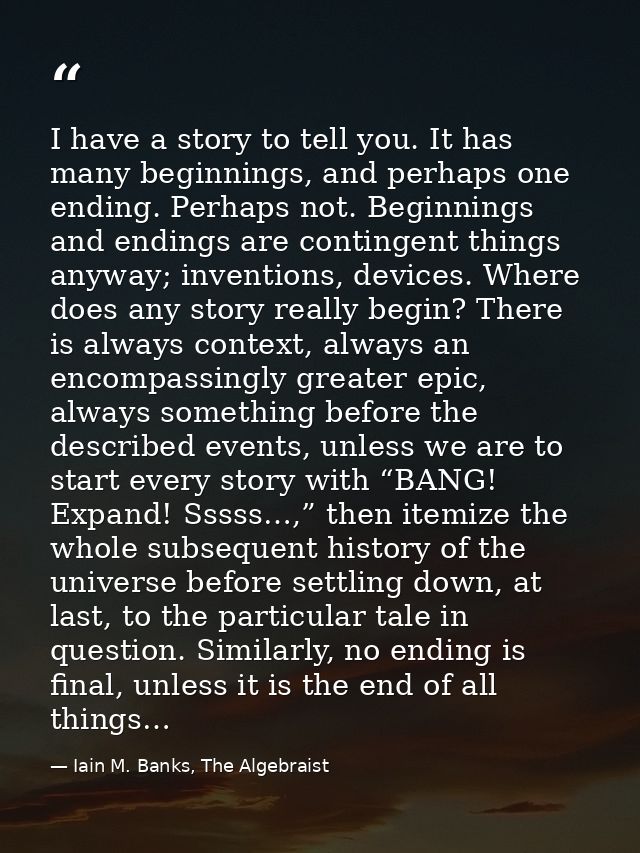 I have a story to tell you. It has many beginnings, and perhaps one ending. Perhaps not. Beginnings and endings are cont — Iain M. Banks, The Algebraist