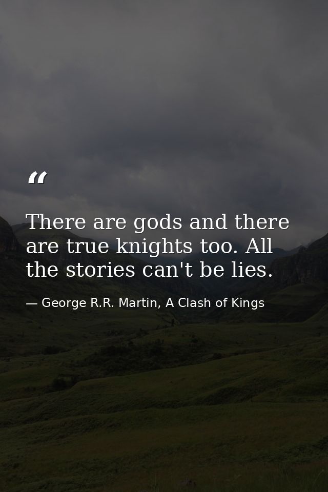 There are gods and there are true knights too. All the stories can't be lies. — George R.R. Martin, A Clash of Kings