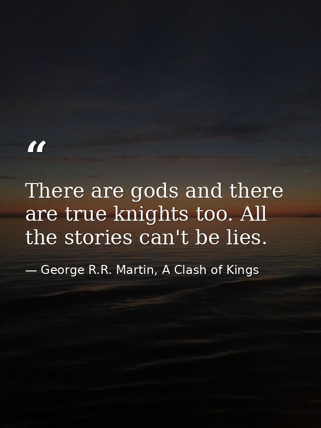 There are gods and there are true knights too. All the stories can't be lies. — George R.R. Martin, A Clash of Kings