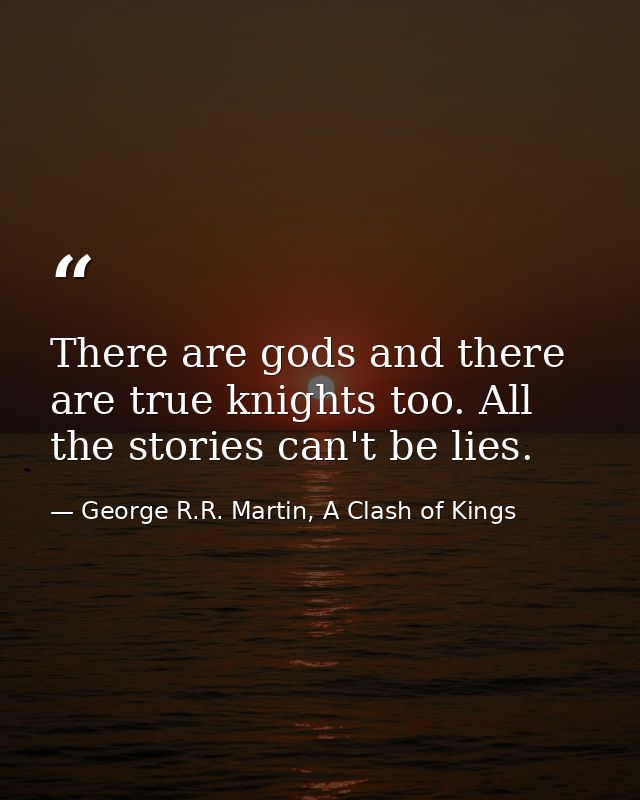 There are gods and there are true knights too. All the stories can't be lies. — George R.R. Martin, A Clash of Kings