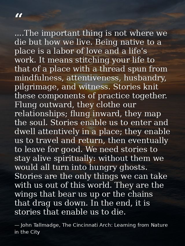 ....The important thing is not where we die but how we live. Being native to a place is a labor of love and a life's wor — John Tallmadge, The Cincinnati Arch: Learning from Nature in the City