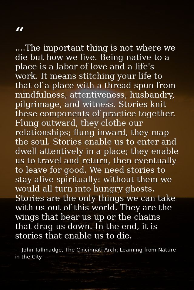 ....The important thing is not where we die but how we live. Being native to a place is a labor of love and a life's wor — John Tallmadge, The Cincinnati Arch: Learning from Nature in the City