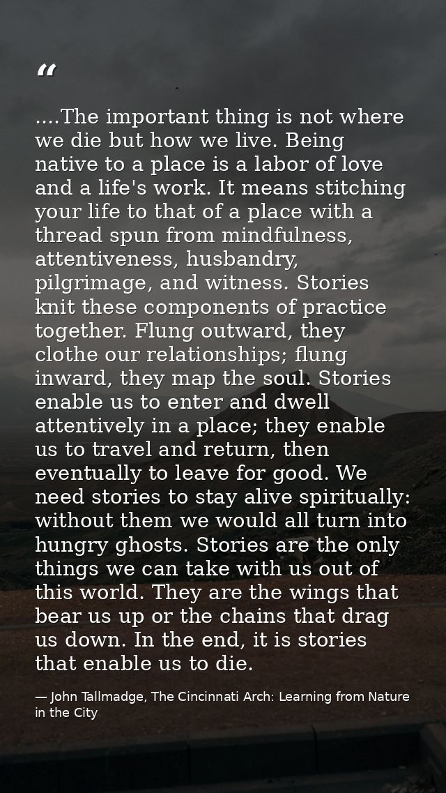 ....The important thing is not where we die but how we live. Being native to a place is a labor of love and a life's wor — John Tallmadge, The Cincinnati Arch: Learning from Nature in the City