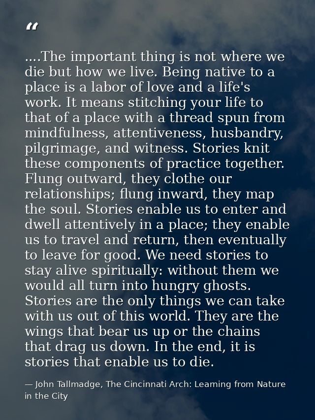 ....The important thing is not where we die but how we live. Being native to a place is a labor of love and a life's wor — John Tallmadge, The Cincinnati Arch: Learning from Nature in the City