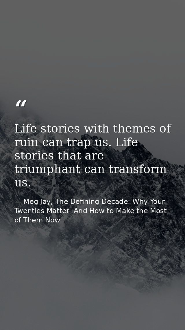 Life stories with themes of ruin can trap us. Life stories that are triumphant can transform us. — Meg Jay, The Defining Decade: Why Your Twenties Matter--And How to Make the Most of Them Now
