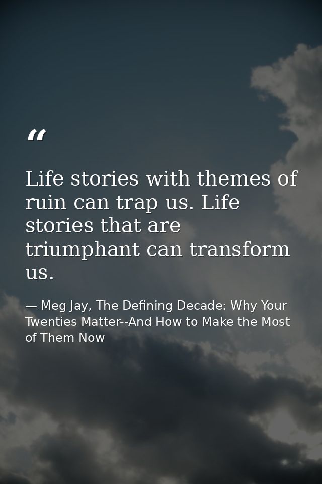 Life stories with themes of ruin can trap us. Life stories that are triumphant can transform us. — Meg Jay, The Defining Decade: Why Your Twenties Matter--And How to Make the Most of Them Now