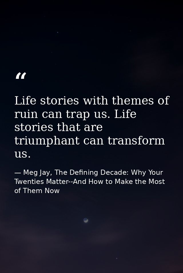 Life stories with themes of ruin can trap us. Life stories that are triumphant can transform us. — Meg Jay, The Defining Decade: Why Your Twenties Matter--And How to Make the Most of Them Now
