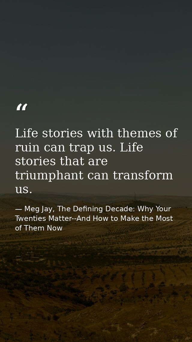Life stories with themes of ruin can trap us. Life stories that are triumphant can transform us. — Meg Jay, The Defining Decade: Why Your Twenties Matter--And How to Make the Most of Them Now