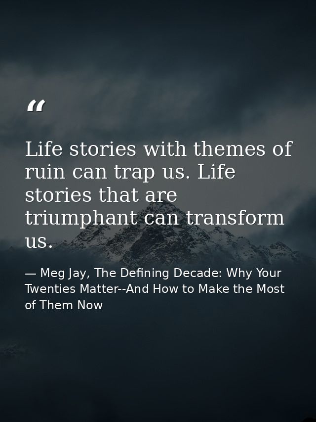 Life stories with themes of ruin can trap us. Life stories that are triumphant can transform us. — Meg Jay, The Defining Decade: Why Your Twenties Matter--And How to Make the Most of Them Now
