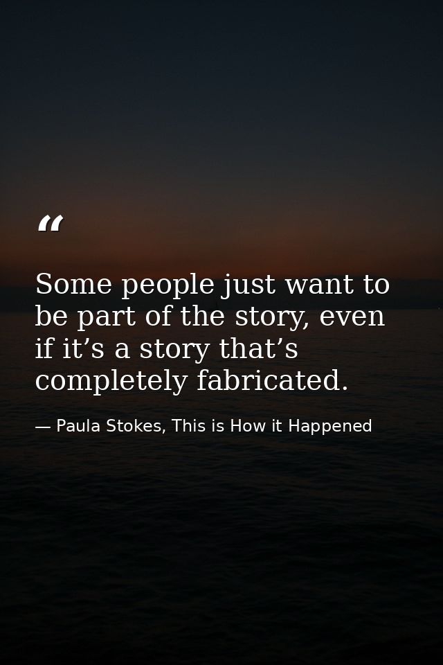 Some people just want to be part of the story, even if it’s a story that’s completely fabricated. — Paula Stokes, This is How it Happened