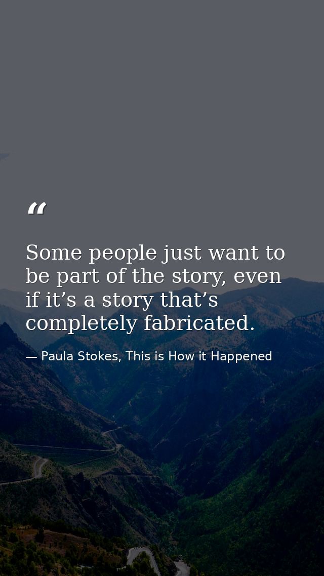 Some people just want to be part of the story, even if it’s a story that’s completely fabricated. — Paula Stokes, This is How it Happened