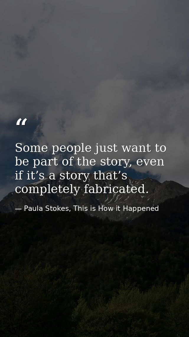 Some people just want to be part of the story, even if it’s a story that’s completely fabricated. — Paula Stokes, This is How it Happened