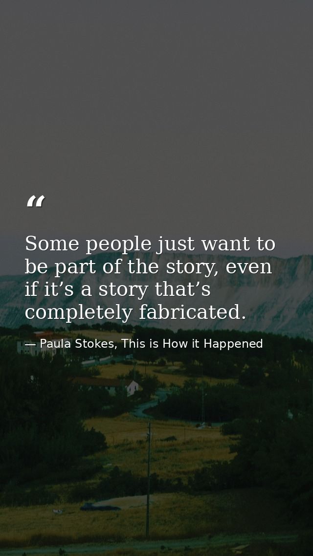 Some people just want to be part of the story, even if it’s a story that’s completely fabricated. — Paula Stokes, This is How it Happened