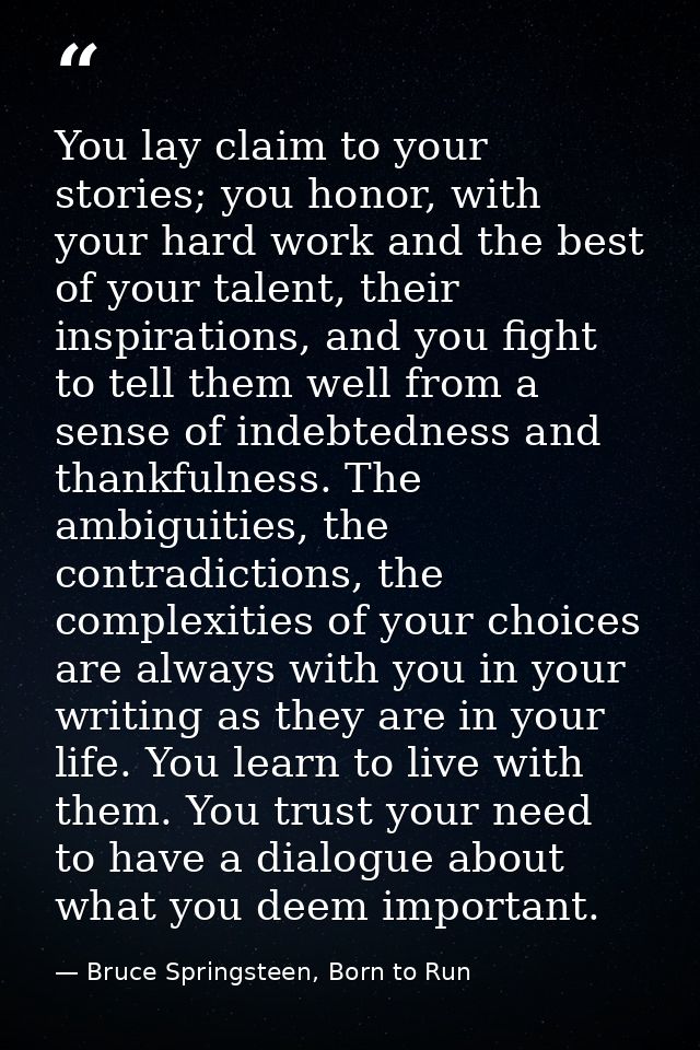 You lay claim to your stories; you honor, with your hard work and the best of your talent, their inspirations, and you f — Bruce Springsteen, Born to Run
