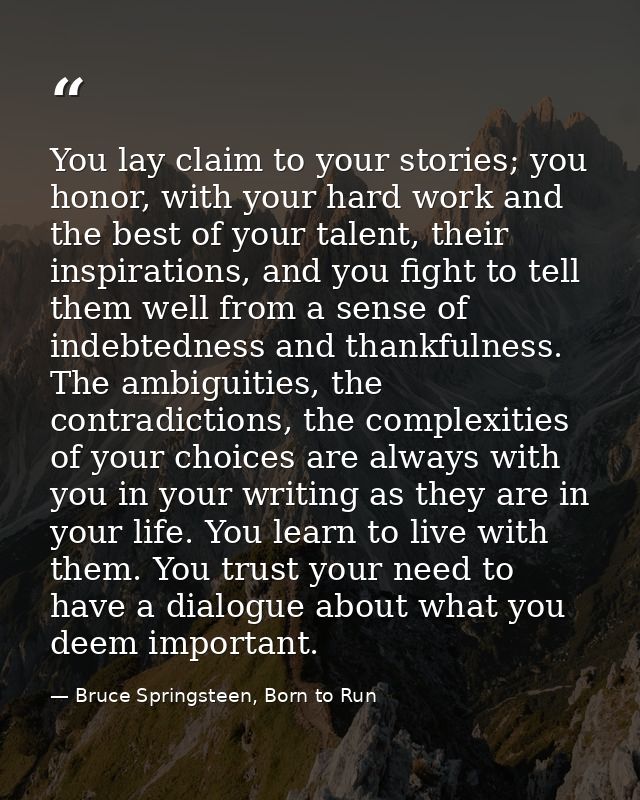 You lay claim to your stories; you honor, with your hard work and the best of your talent, their inspirations, and you f — Bruce Springsteen, Born to Run