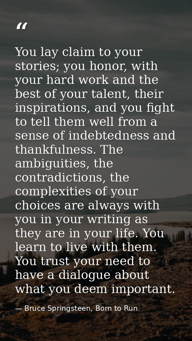 You lay claim to your stories; you honor, with your hard work and the best of your talent, their inspirations, and you f — Bruce Springsteen, Born to Run