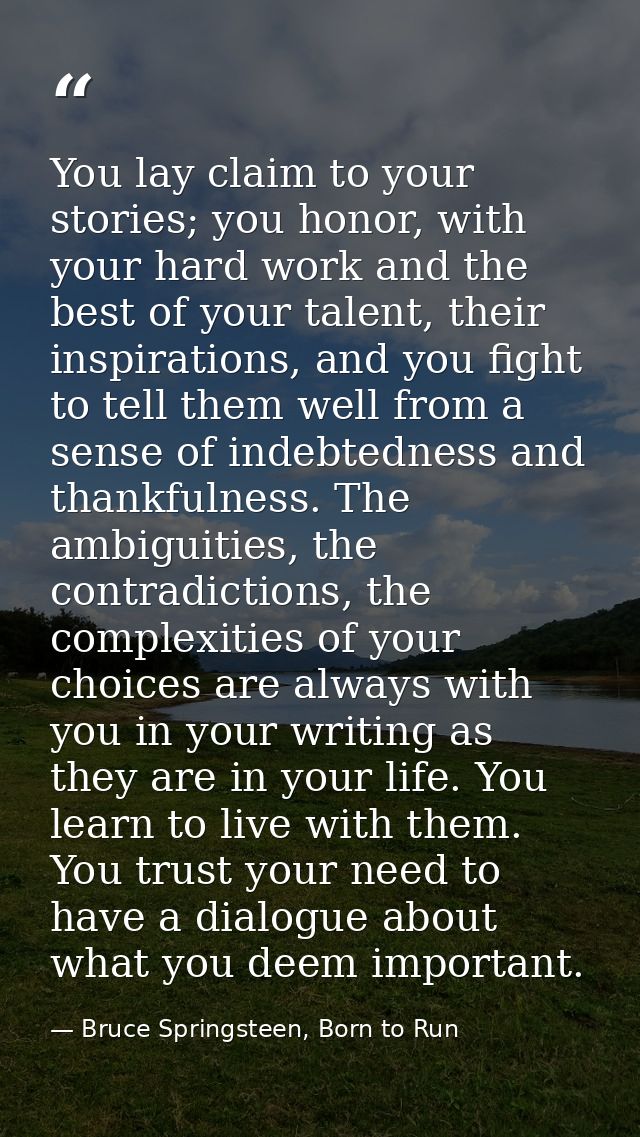 You lay claim to your stories; you honor, with your hard work and the best of your talent, their inspirations, and you f — Bruce Springsteen, Born to Run