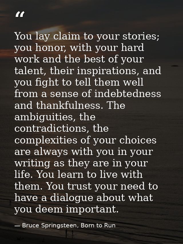 You lay claim to your stories; you honor, with your hard work and the best of your talent, their inspirations, and you f — Bruce Springsteen, Born to Run