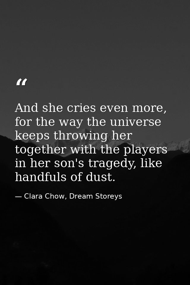 And she cries even more, for the way the universe keeps throwing her together with the players in her son's tragedy, lik — Clara Chow, Dream Storeys