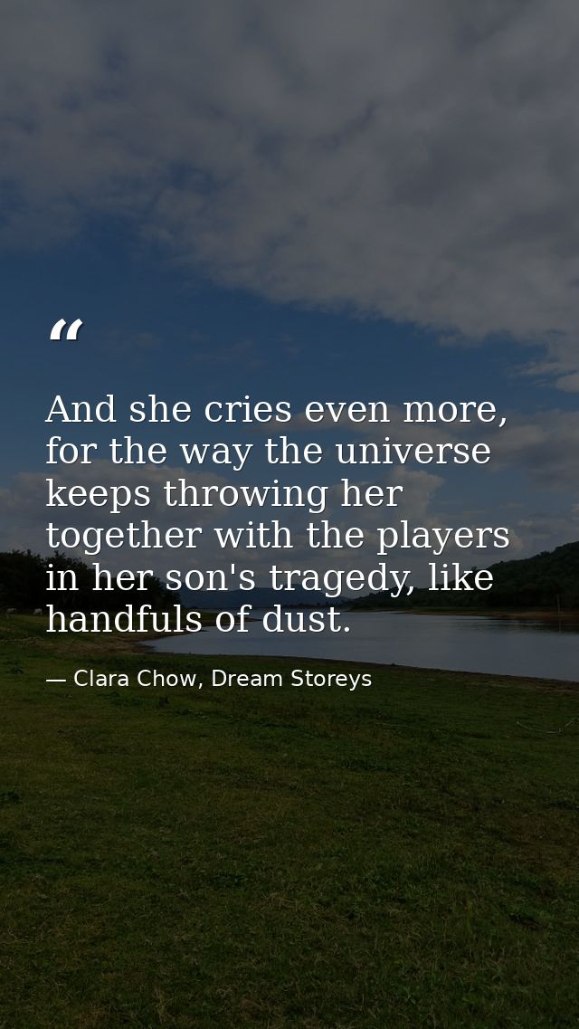 And she cries even more, for the way the universe keeps throwing her together with the players in her son's tragedy, lik — Clara Chow, Dream Storeys