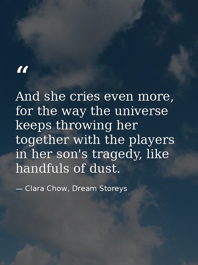And she cries even more, for the way the universe keeps throwing her together with the players in her son's tragedy, lik — Clara Chow, Dream Storeys
