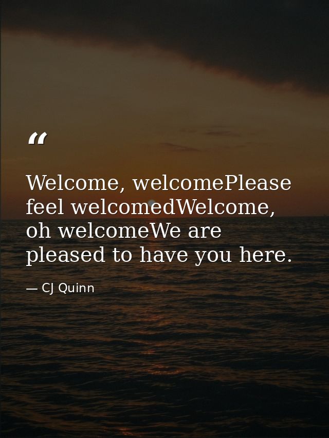 Welcome, welcomePlease feel welcomedWelcome, oh welcomeWe are pleased to have you here. — CJ Quinn