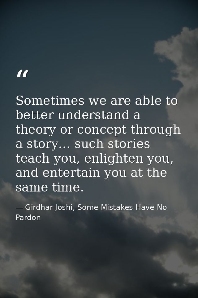 Sometimes we are able to better understand a theory or concept through a story… such stories teach you, enlighten you, a — Girdhar Joshi, Some Mistakes Have No Pardon