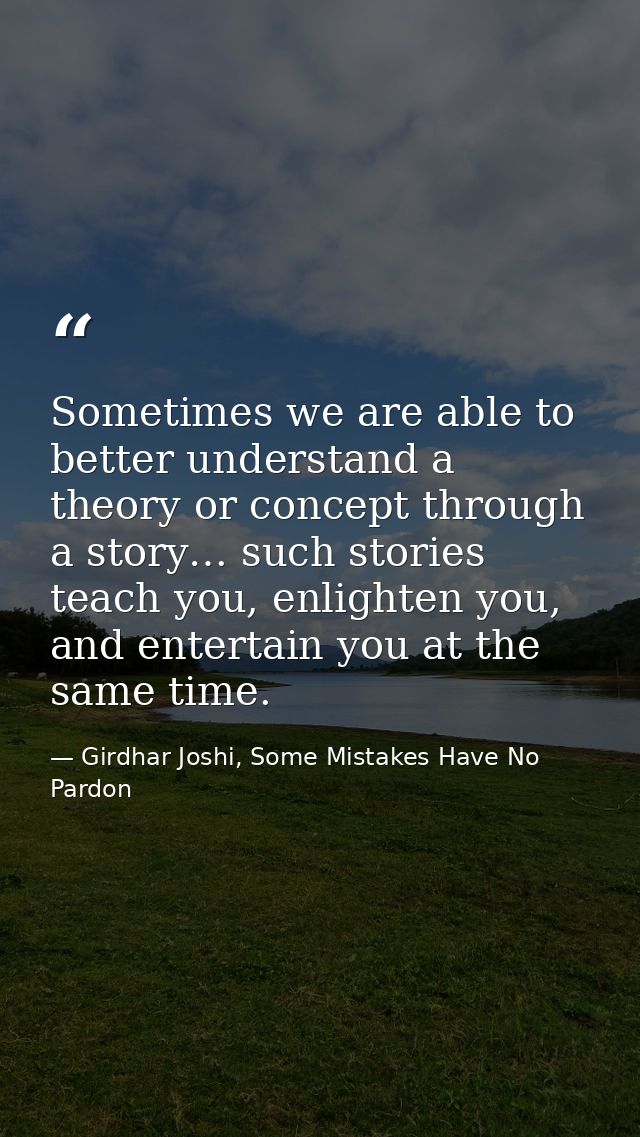 Sometimes we are able to better understand a theory or concept through a story… such stories teach you, enlighten you, a — Girdhar Joshi, Some Mistakes Have No Pardon