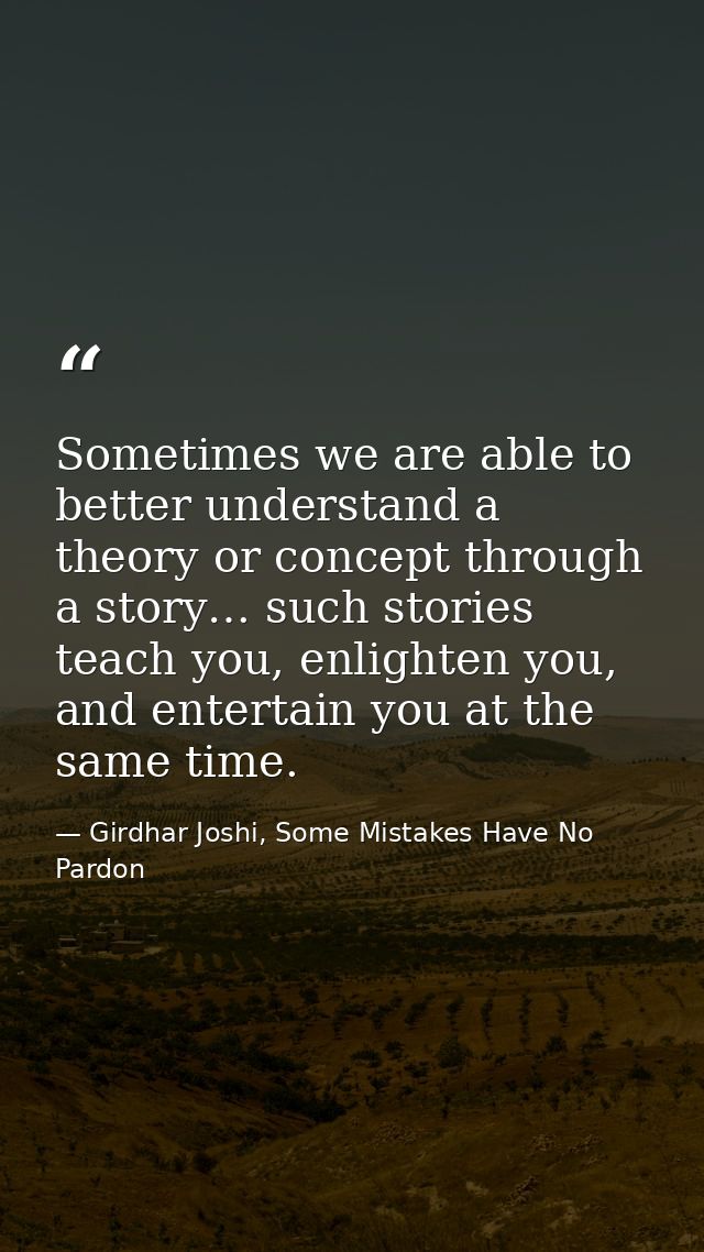 Sometimes we are able to better understand a theory or concept through a story… such stories teach you, enlighten you, a — Girdhar Joshi, Some Mistakes Have No Pardon